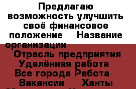 Предлагаю возможность улучшить своё финансовое положение. › Название организации ­ New Millennium › Отрасль предприятия ­ Удалённая работа - Все города Работа » Вакансии   . Ханты-Мансийский,Когалым г.